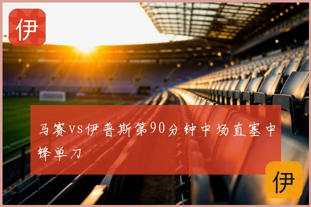 马赛vs伊普斯第90分钟中场直塞中锋单刀
