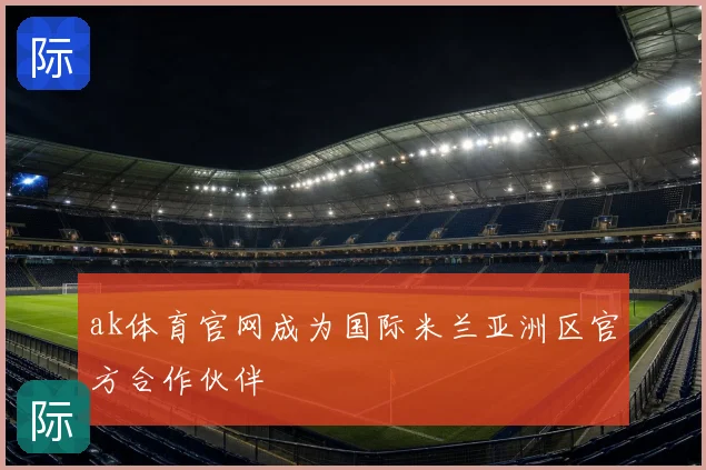 ak体育官网成为国际米兰亚洲区官方合作伙伴