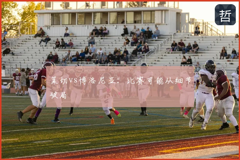 莱切vs博洛尼亚：比赛可能从细节破局