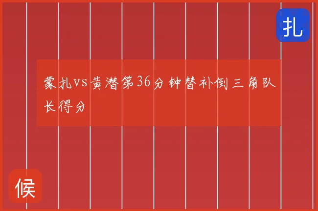 蒙扎vs黄潜第36分钟替补倒三角队长得分