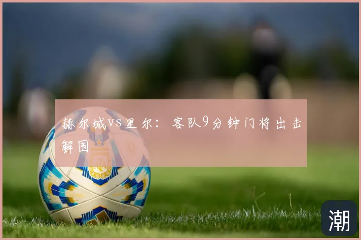 赫尔城vs里尔:客队9分钟门将出击解围