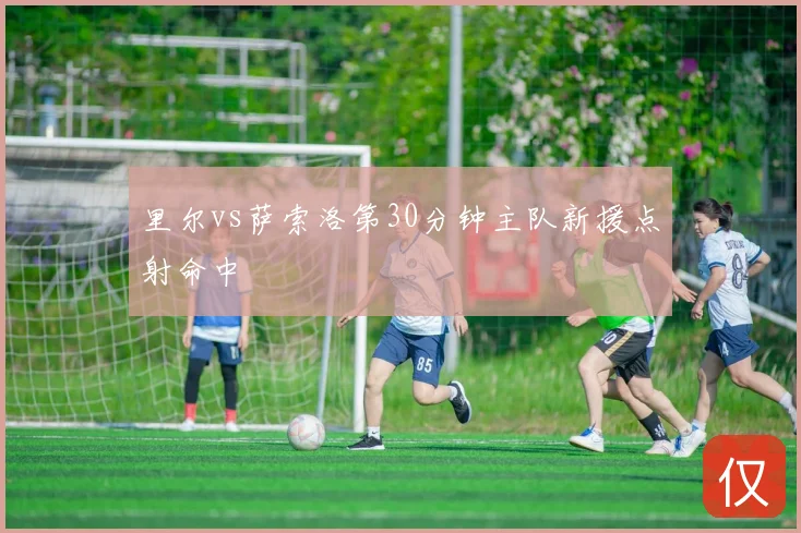 里尔vs萨索洛第30分钟主队新援点射命中