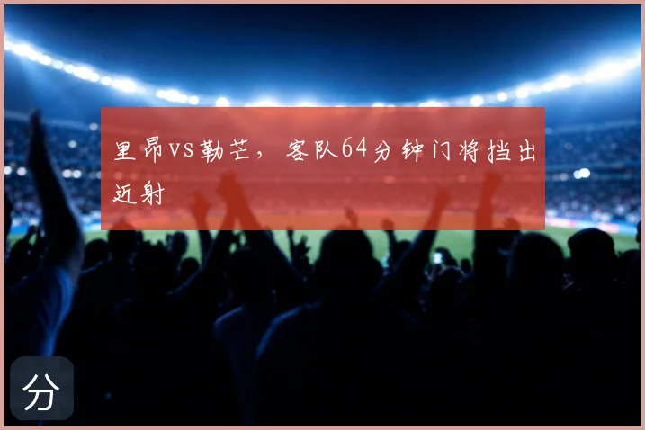 里昂vs勒芒,客队64分钟门将挡出近射