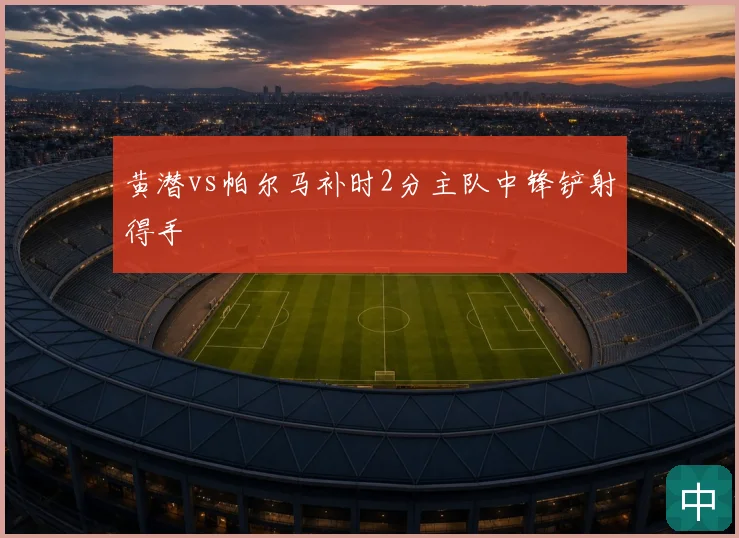 黄潜vs帕尔马补时2分主队中锋铲射得手