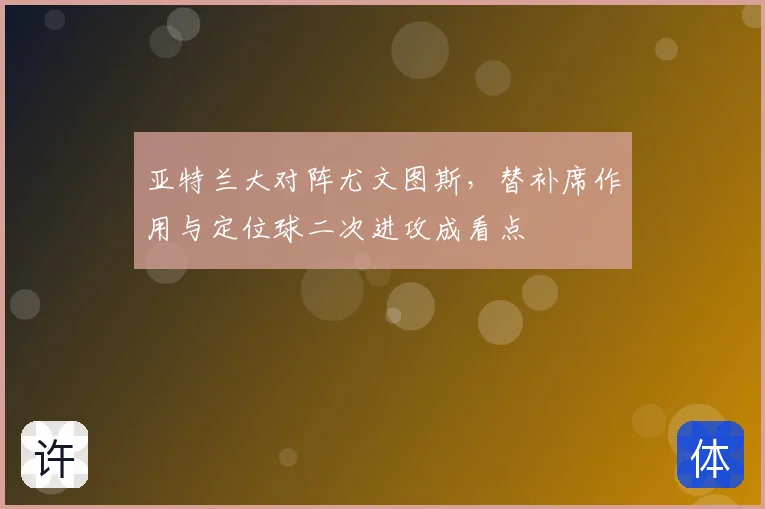 亚特兰大对阵尤文图斯，替补席作用与定位球二次进攻成看点